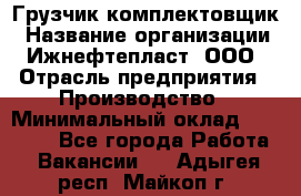 Грузчик-комплектовщик › Название организации ­ Ижнефтепласт, ООО › Отрасль предприятия ­ Производство › Минимальный оклад ­ 20 000 - Все города Работа » Вакансии   . Адыгея респ.,Майкоп г.
